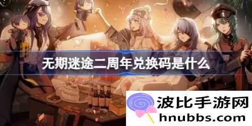 无期迷途二周年兑换码有哪些-无期迷途入职二周年兑换码一览